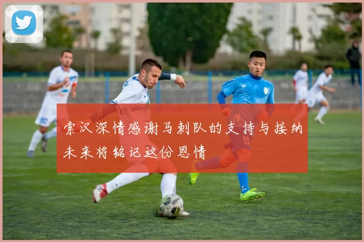 索汉深情感谢马刺队的支持与接纳未来将铭记这份恩情