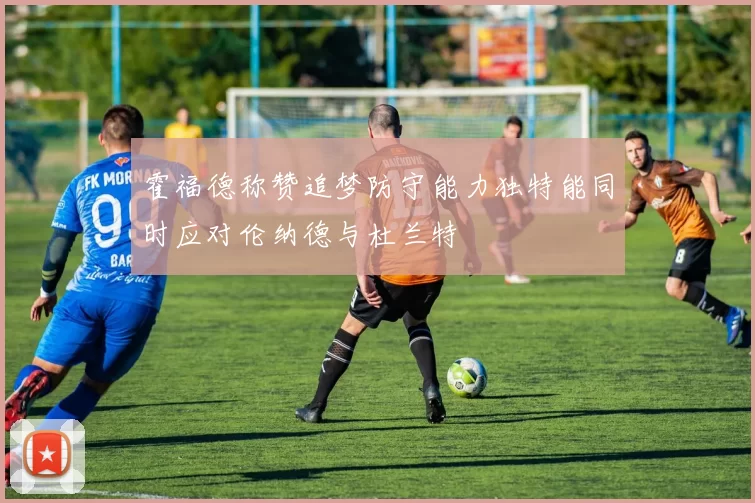 霍福德称赞追梦防守能力独特能同时应对伦纳德与杜兰特