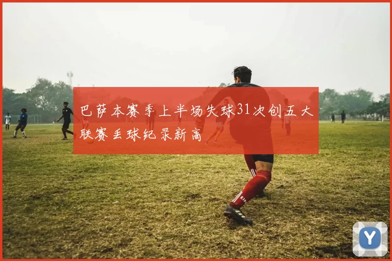 巴萨本赛季上半场失球31次创五大联赛丢球纪录新高