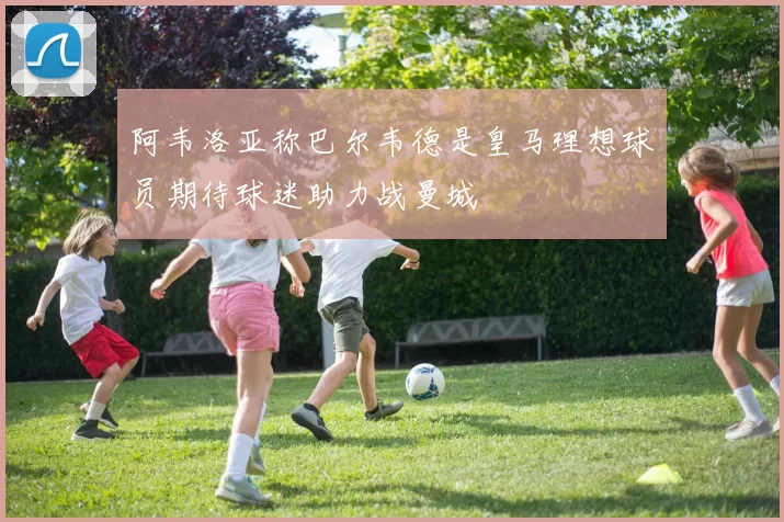 阿韦洛亚称巴尔韦德是皇马理想球员期待球迷助力战曼城