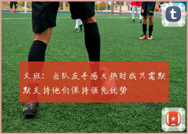 文班：当队友手感火热时我只需默默支持他们保持领先优势