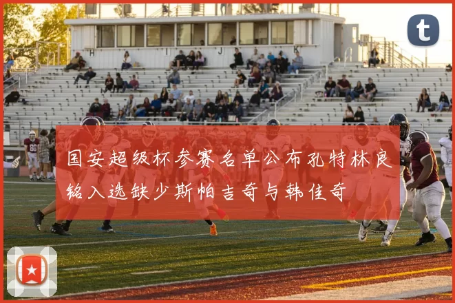 国安超级杯参赛名单公布孔特林良铭入选缺少斯帕吉奇与韩佳奇