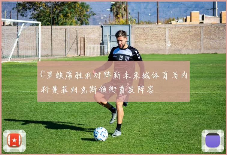 C罗缺席胜利对阵新未来城体育马内科曼菲利克斯领衔首发阵容