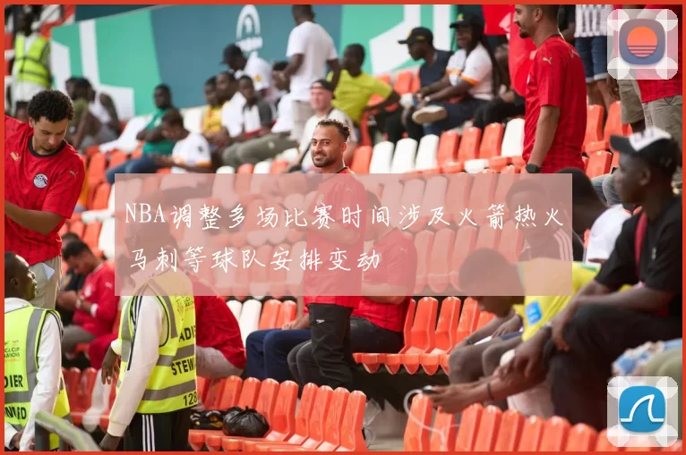 NBA调整多场比赛时间涉及火箭热火马刺等球队安排变动