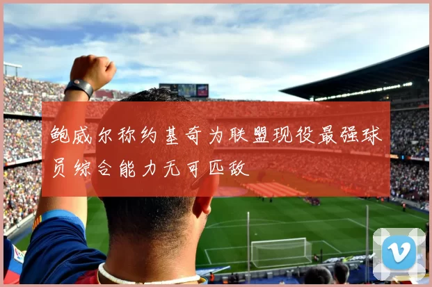 鲍威尔称约基奇为联盟现役最强球员综合能力无可匹敌