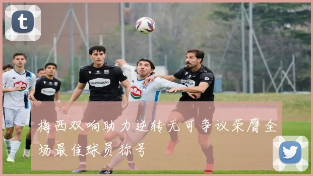 梅西双响助力逆转无可争议荣膺全场最佳球员称号