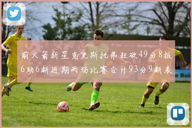 前火箭新星克里斯托弗狂砍49分8板6助6断近期两场比赛合计93分9断表现惊艳