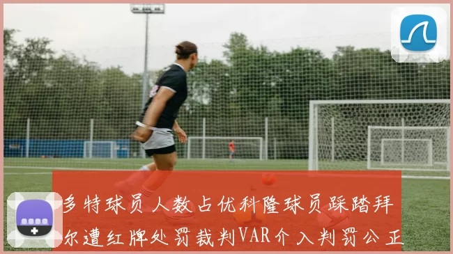 多特球员人数占优科隆球员踩踏拜尔遭红牌处罚裁判VAR介入判罚公正