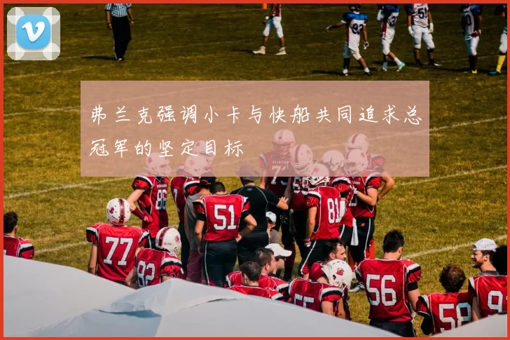弗兰克强调小卡与快船共同追求总冠军的坚定目标