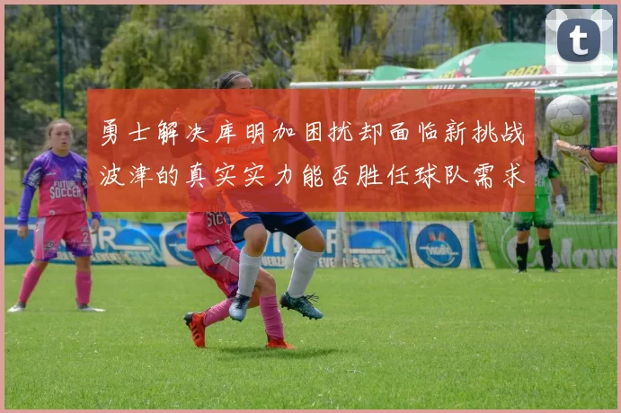 勇士解决库明加困扰却面临新挑战波津的真实实力能否胜任球队需求