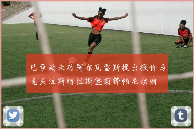巴萨尚未对阿尔瓦雷斯提出报价马竞关注斯特拉斯堡前锋帕尼切利