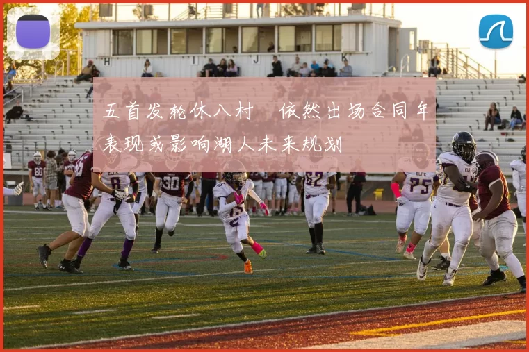 五首发轮休八村塁依然出场合同年表现或影响湖人未来规划