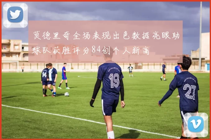 莫德里奇全场表现出色数据亮眼助球队获胜评分84创个人新高