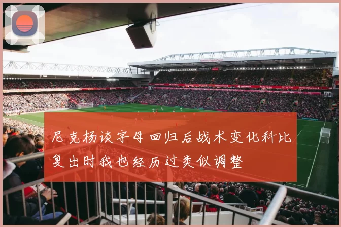 尼克杨谈字母回归后战术变化科比复出时我也经历过类似调整