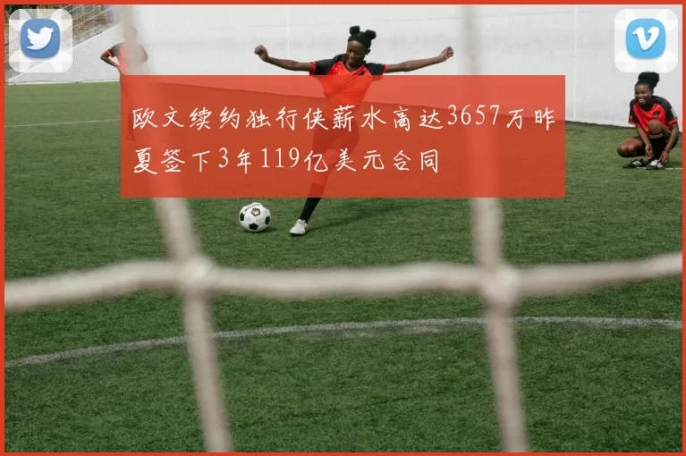欧文续约独行侠薪水高达3657万昨夏签下3年119亿美元合同