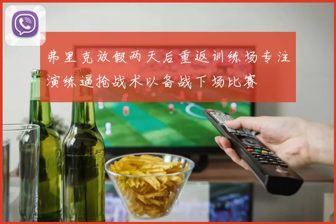 弗里克放假两天后重返训练场专注演练逼抢战术以备战下场比赛