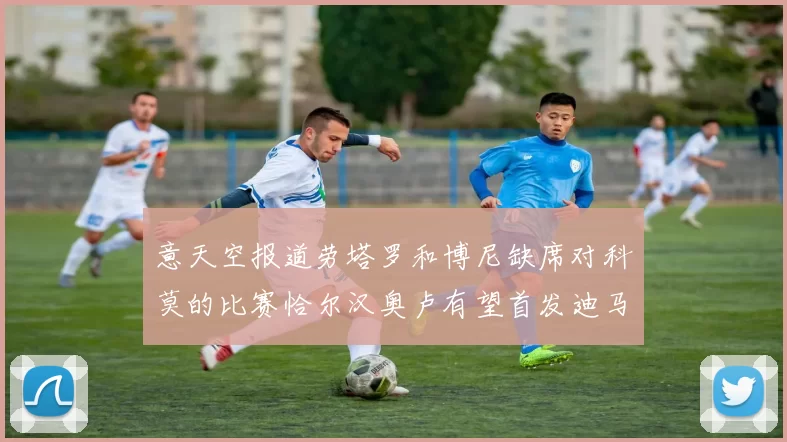 意天空报道劳塔罗和博尼缺席对科莫的比赛恰尔汉奥卢有望首发迪马尔科或将轮休
