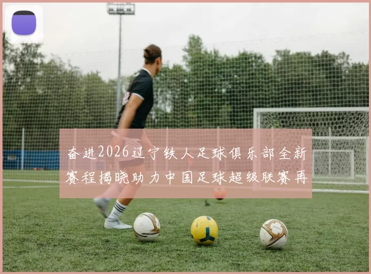 奋进2026辽宁铁人足球俱乐部全新赛程揭晓助力中国足球超级联赛再创辉煌