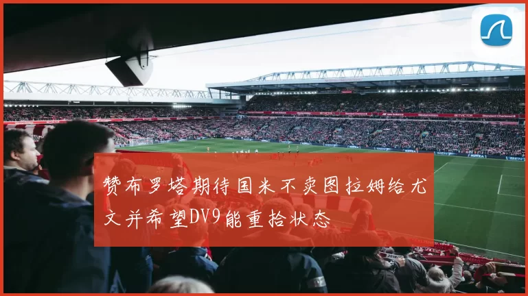 赞布罗塔期待国米不卖图拉姆给尤文并希望DV9能重拾状态