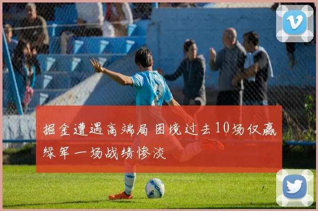 掘金遭遇高端局困境过去10场仅赢绿军一场战绩惨淡