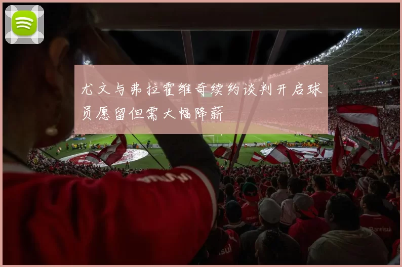 尤文与弗拉霍维奇续约谈判开启球员愿留但需大幅降薪