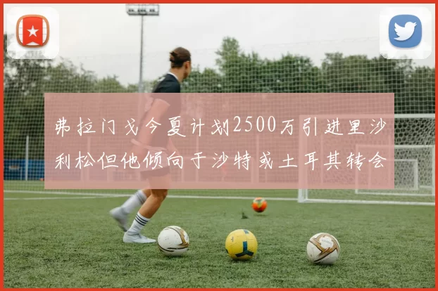 弗拉门戈今夏计划2500万引进里沙利松但他倾向于沙特或土耳其转会