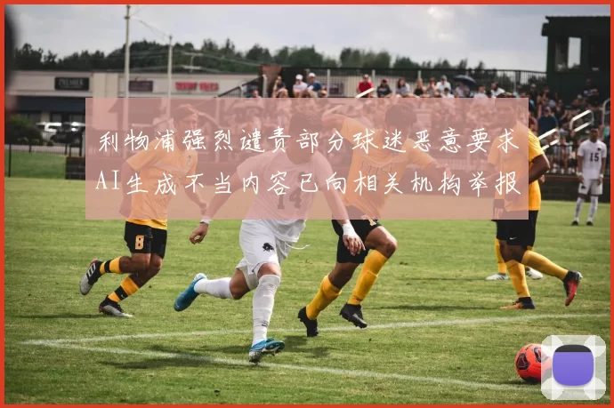 利物浦强烈谴责部分球迷恶意要求AI生成不当内容已向相关机构举报