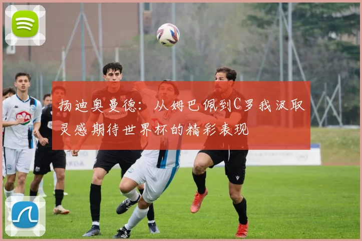 扬迪奥曼德：从姆巴佩到C罗我汲取灵感期待世界杯的精彩表现