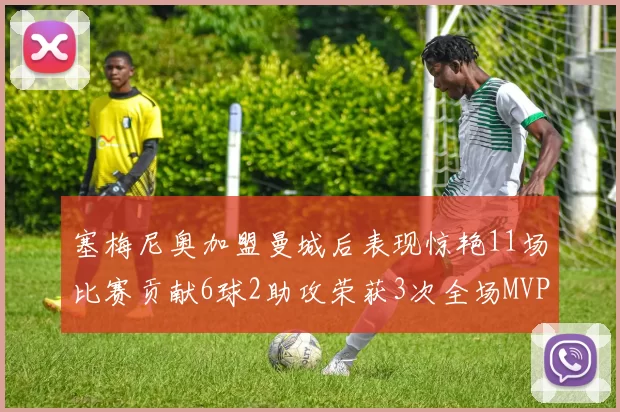 塞梅尼奥加盟曼城后表现惊艳11场比赛贡献6球2助攻荣获3次全场MVP
