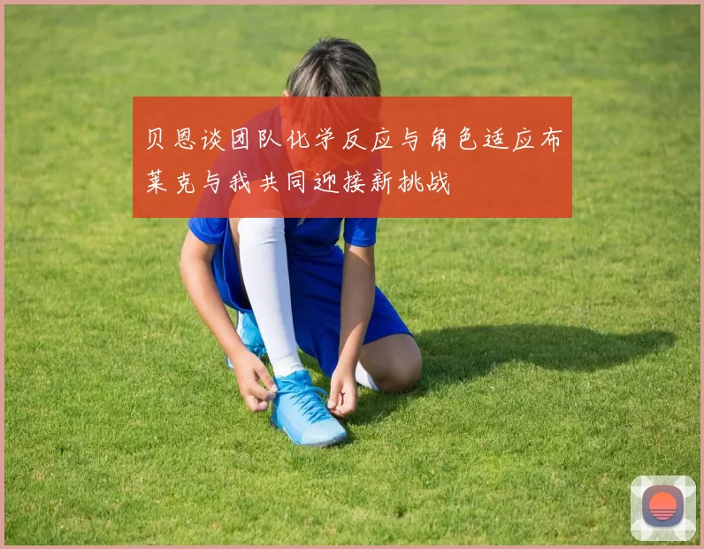 贝恩谈团队化学反应与角色适应布莱克与我共同迎接新挑战