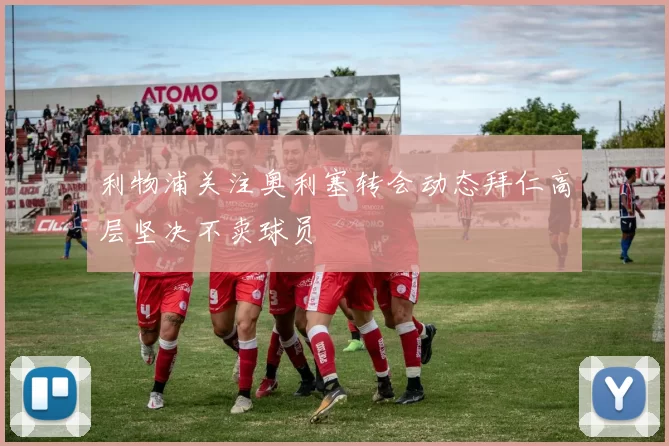 利物浦关注奥利塞转会动态拜仁高层坚决不卖球员