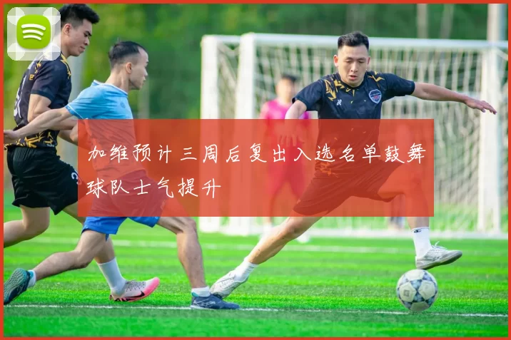 加维预计三周后复出入选名单鼓舞球队士气提升