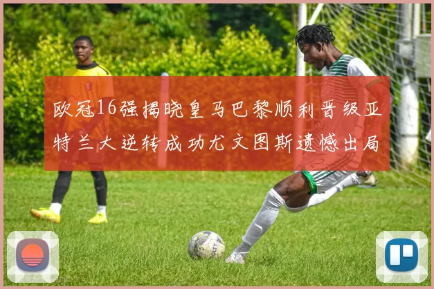 欧冠16强揭晓皇马巴黎顺利晋级亚特兰大逆转成功尤文图斯遗憾出局