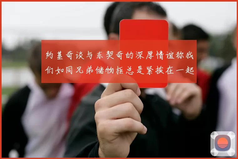 约基奇谈与东契奇的深厚情谊称我们如同兄弟储物柜总是紧挨在一起