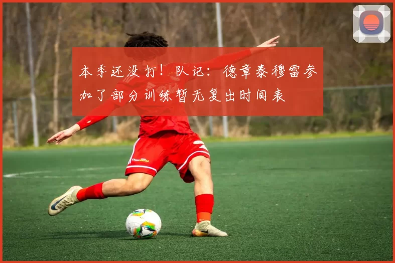 本季还没打！队记：德章泰穆雷参加了部分训练暂无复出时间表
