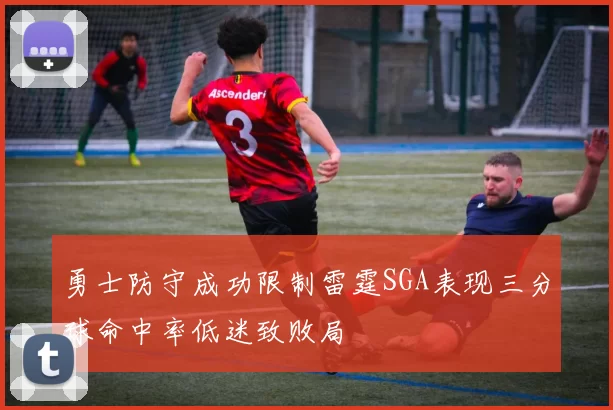 勇士防守成功限制雷霆SGA表现三分球命中率低迷致败局