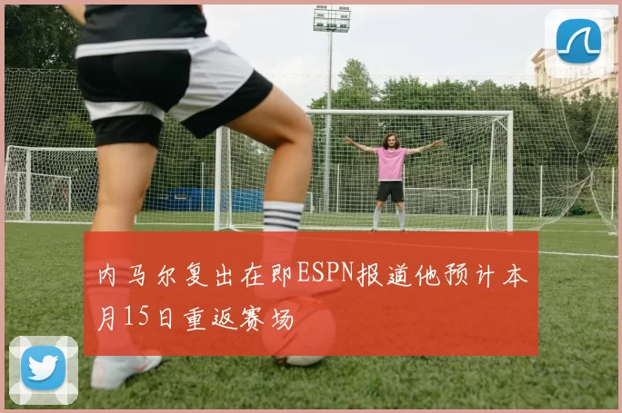 内马尔复出在即ESPN报道他预计本月15日重返赛场
