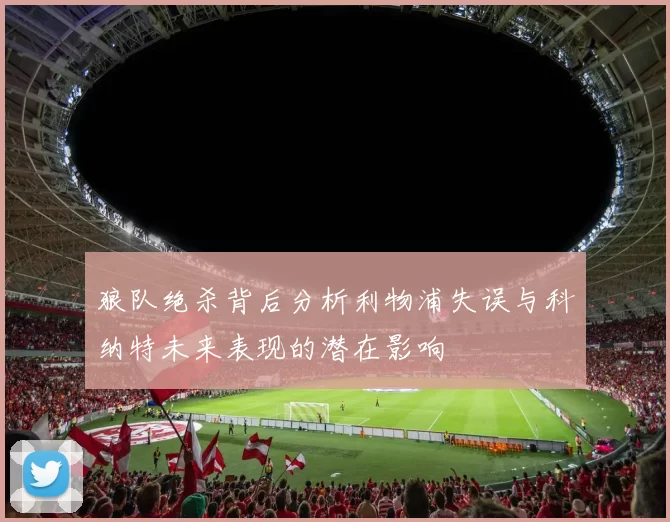 狼队绝杀背后分析利物浦失误与科纳特未来表现的潜在影响